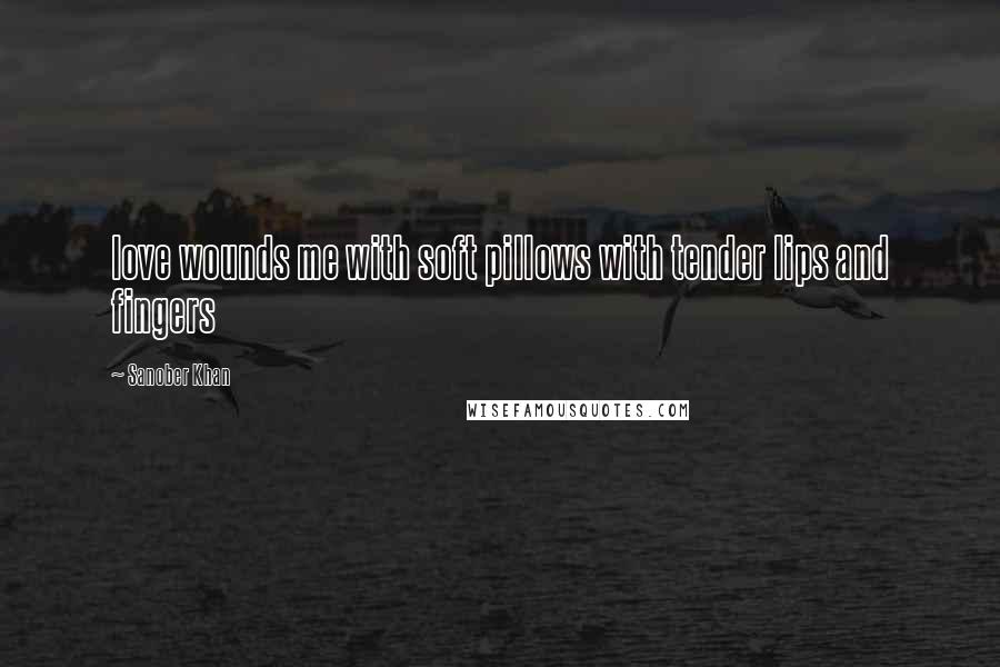 Sanober Khan Quotes: love wounds me with soft pillows with tender lips and fingers