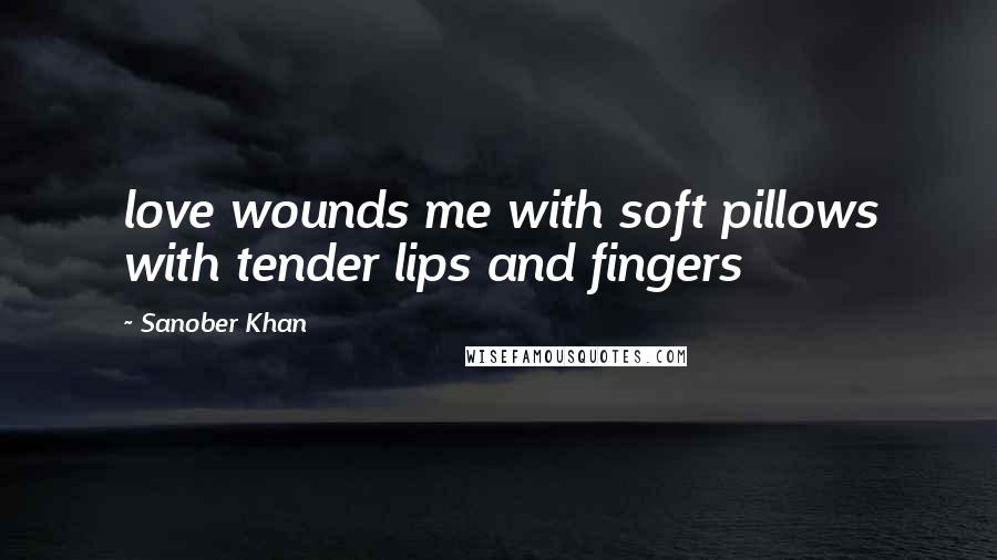 Sanober Khan Quotes: love wounds me with soft pillows with tender lips and fingers