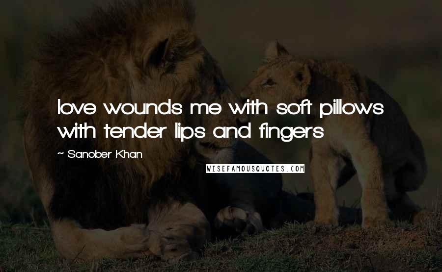 Sanober Khan Quotes: love wounds me with soft pillows with tender lips and fingers