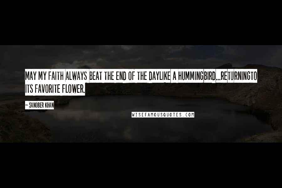 Sanober Khan Quotes: may my faith always beat the end of the daylike a hummingbird...returningto its favorite flower.