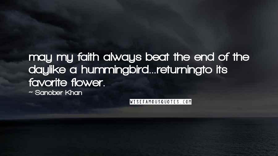 Sanober Khan Quotes: may my faith always beat the end of the daylike a hummingbird...returningto its favorite flower.