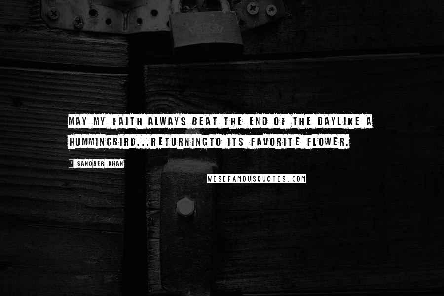 Sanober Khan Quotes: may my faith always beat the end of the daylike a hummingbird...returningto its favorite flower.