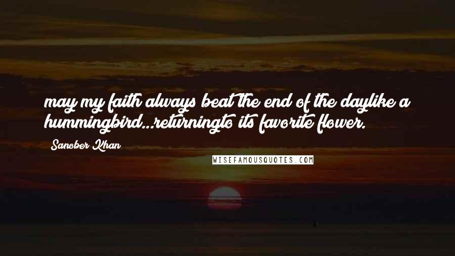 Sanober Khan Quotes: may my faith always beat the end of the daylike a hummingbird...returningto its favorite flower.