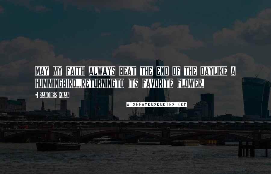 Sanober Khan Quotes: may my faith always beat the end of the daylike a hummingbird...returningto its favorite flower.