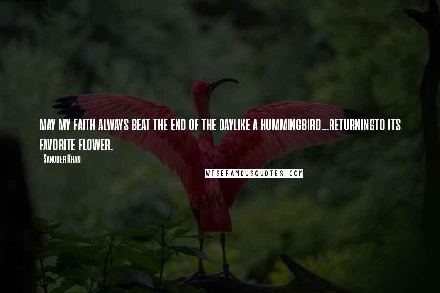 Sanober Khan Quotes: may my faith always beat the end of the daylike a hummingbird...returningto its favorite flower.