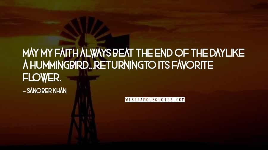 Sanober Khan Quotes: may my faith always beat the end of the daylike a hummingbird...returningto its favorite flower.