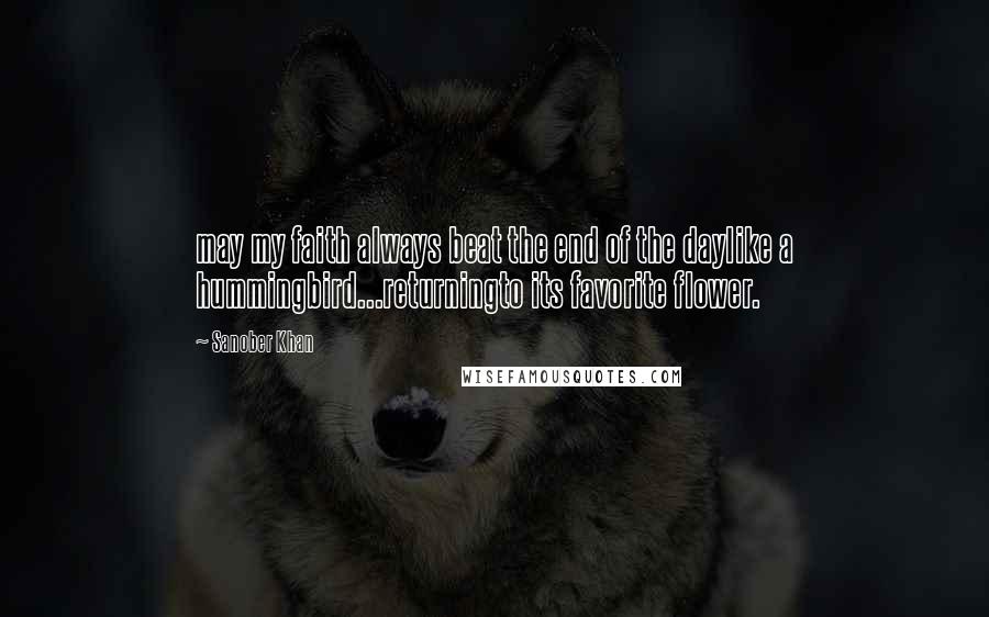 Sanober Khan Quotes: may my faith always beat the end of the daylike a hummingbird...returningto its favorite flower.