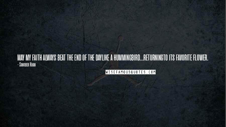 Sanober Khan Quotes: may my faith always beat the end of the daylike a hummingbird...returningto its favorite flower.