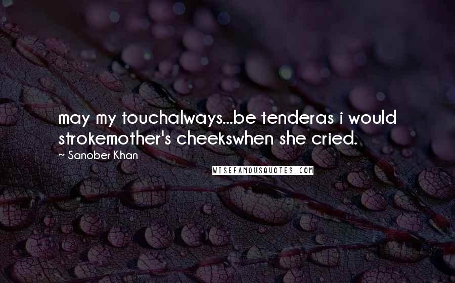 Sanober Khan Quotes: may my touchalways...be tenderas i would strokemother's cheekswhen she cried.