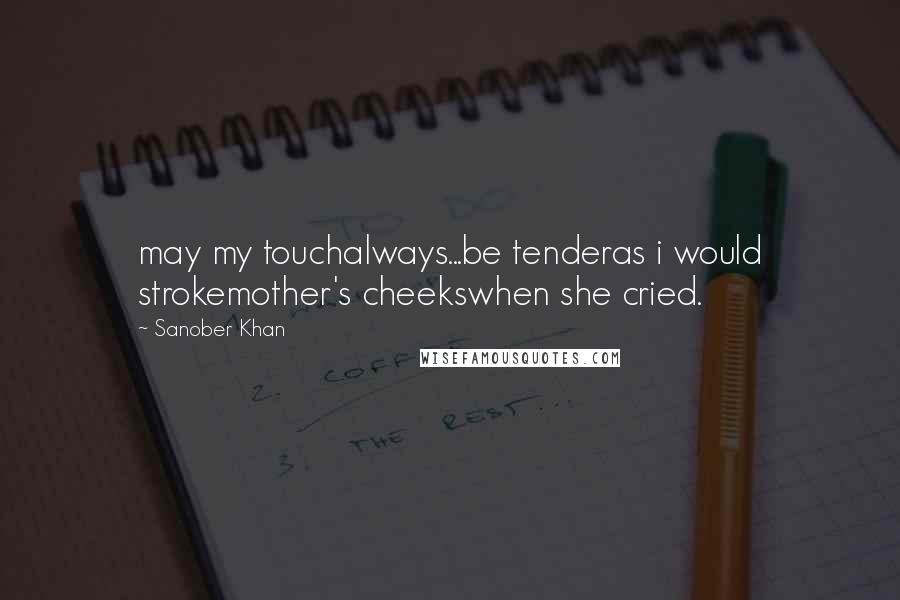Sanober Khan Quotes: may my touchalways...be tenderas i would strokemother's cheekswhen she cried.