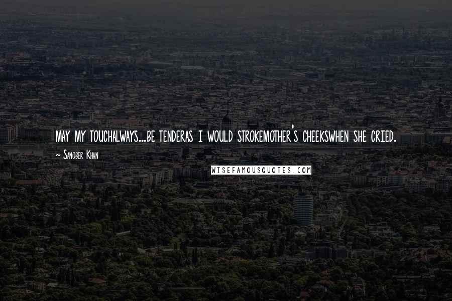 Sanober Khan Quotes: may my touchalways...be tenderas i would strokemother's cheekswhen she cried.