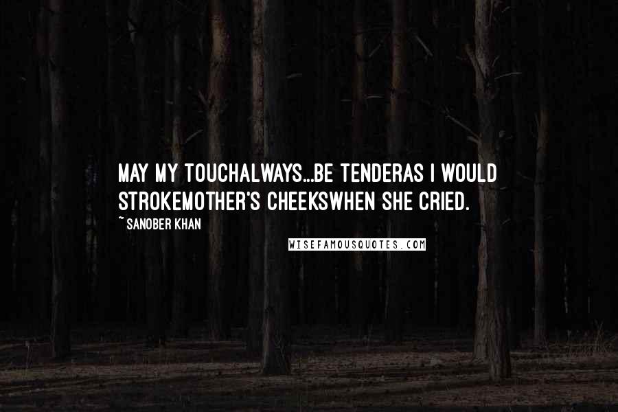 Sanober Khan Quotes: may my touchalways...be tenderas i would strokemother's cheekswhen she cried.