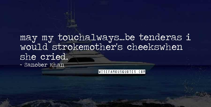 Sanober Khan Quotes: may my touchalways...be tenderas i would strokemother's cheekswhen she cried.