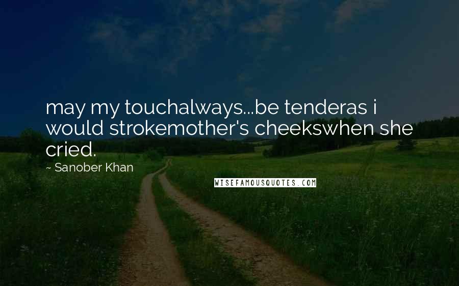 Sanober Khan Quotes: may my touchalways...be tenderas i would strokemother's cheekswhen she cried.