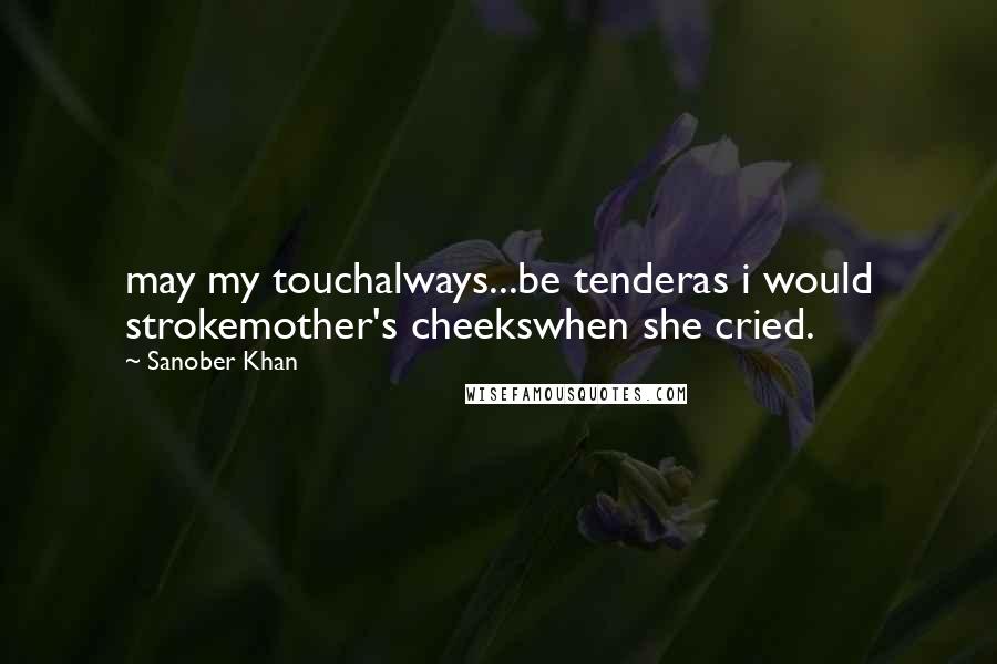 Sanober Khan Quotes: may my touchalways...be tenderas i would strokemother's cheekswhen she cried.