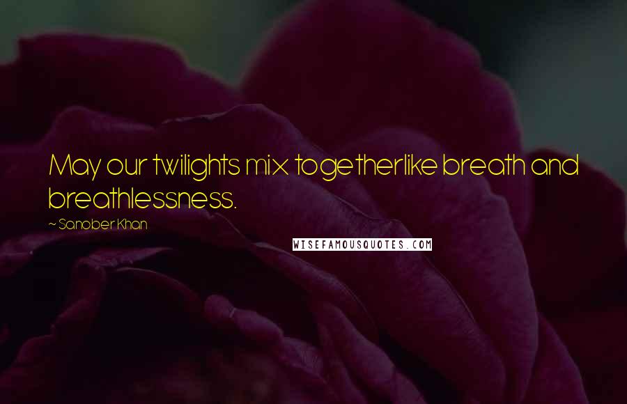 Sanober Khan Quotes: May our twilights mix togetherlike breath and breathlessness.