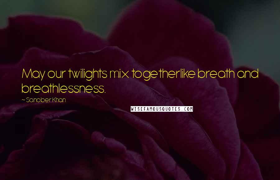 Sanober Khan Quotes: May our twilights mix togetherlike breath and breathlessness.