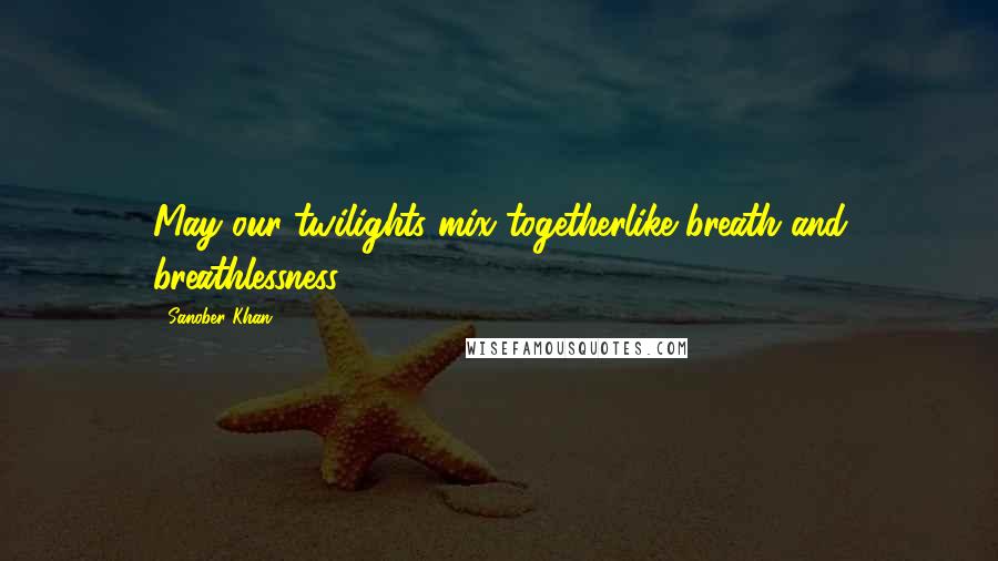 Sanober Khan Quotes: May our twilights mix togetherlike breath and breathlessness.
