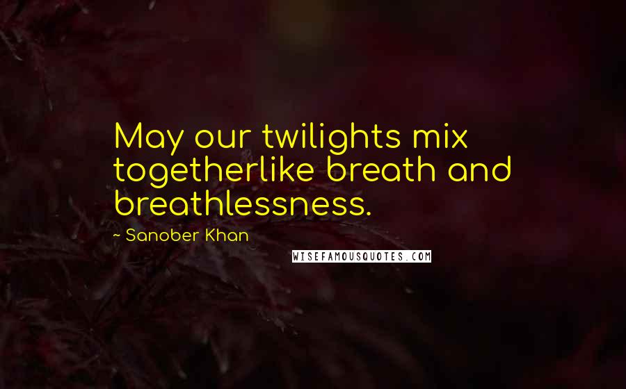 Sanober Khan Quotes: May our twilights mix togetherlike breath and breathlessness.