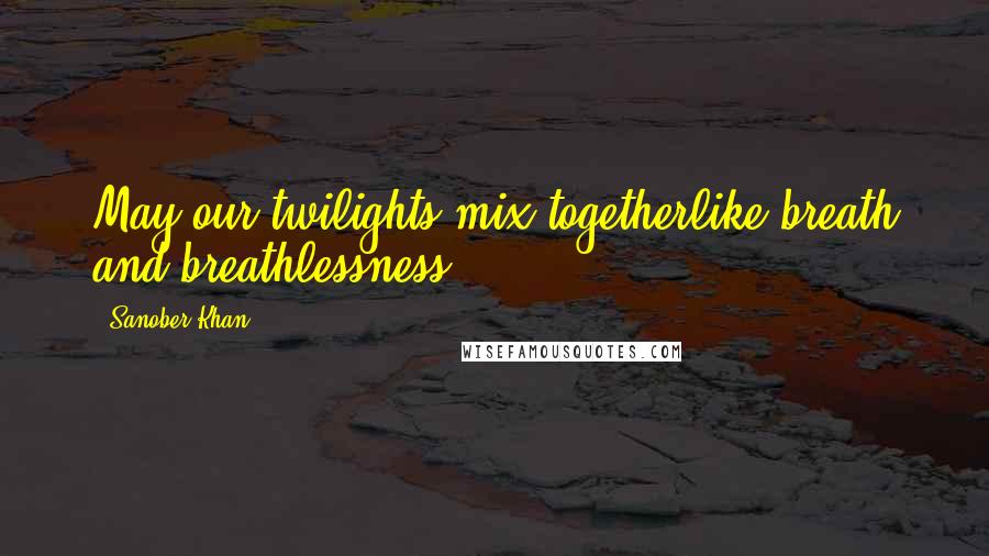 Sanober Khan Quotes: May our twilights mix togetherlike breath and breathlessness.