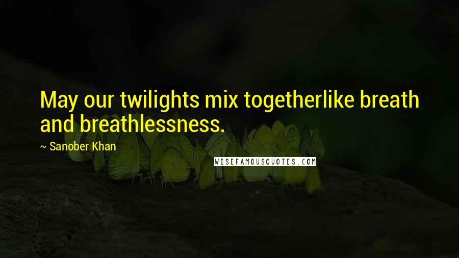 Sanober Khan Quotes: May our twilights mix togetherlike breath and breathlessness.