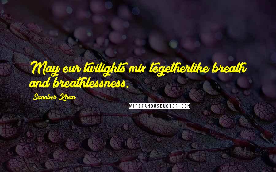 Sanober Khan Quotes: May our twilights mix togetherlike breath and breathlessness.