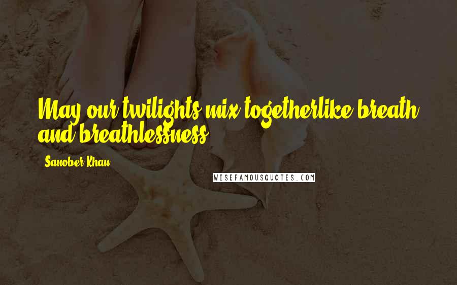 Sanober Khan Quotes: May our twilights mix togetherlike breath and breathlessness.