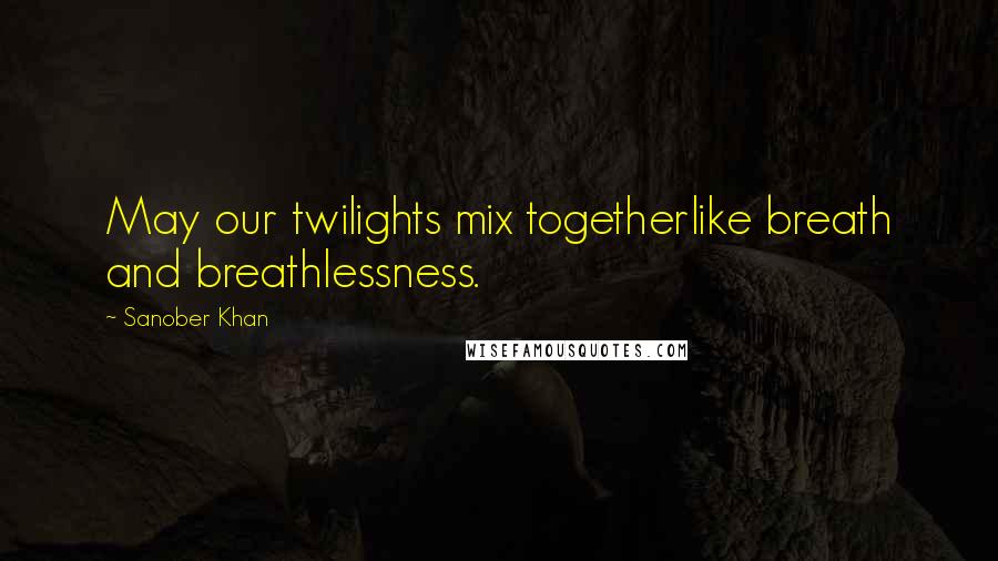 Sanober Khan Quotes: May our twilights mix togetherlike breath and breathlessness.