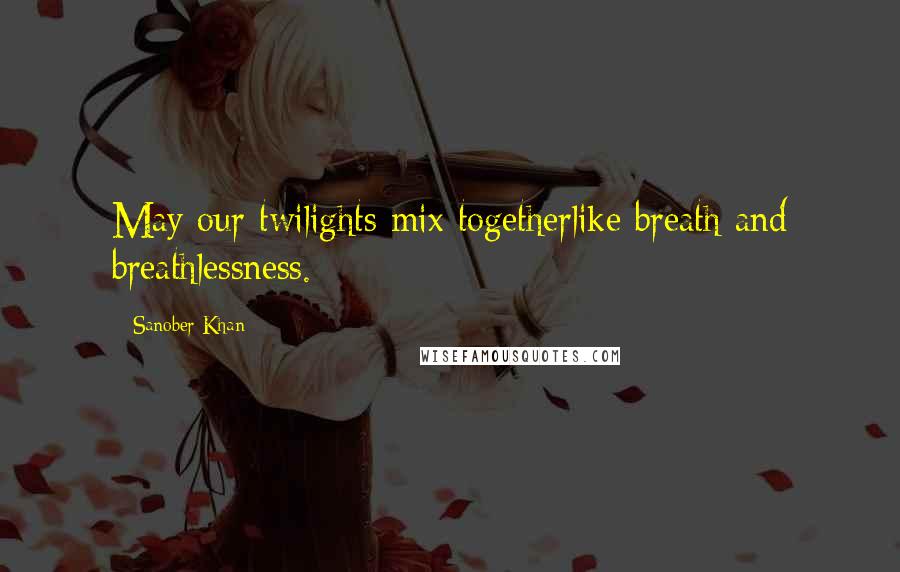 Sanober Khan Quotes: May our twilights mix togetherlike breath and breathlessness.