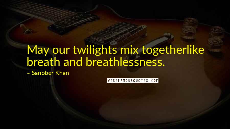 Sanober Khan Quotes: May our twilights mix togetherlike breath and breathlessness.