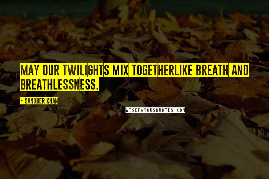 Sanober Khan Quotes: May our twilights mix togetherlike breath and breathlessness.