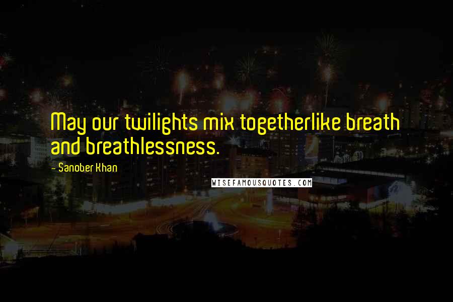 Sanober Khan Quotes: May our twilights mix togetherlike breath and breathlessness.