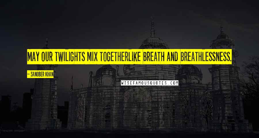 Sanober Khan Quotes: May our twilights mix togetherlike breath and breathlessness.