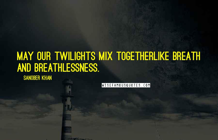 Sanober Khan Quotes: May our twilights mix togetherlike breath and breathlessness.