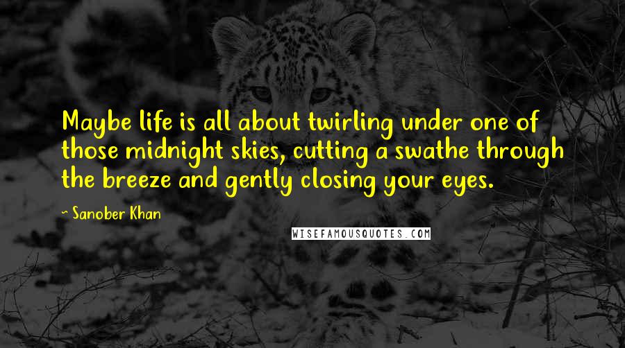 Sanober Khan Quotes: Maybe life is all about twirling under one of those midnight skies, cutting a swathe through the breeze and gently closing your eyes.