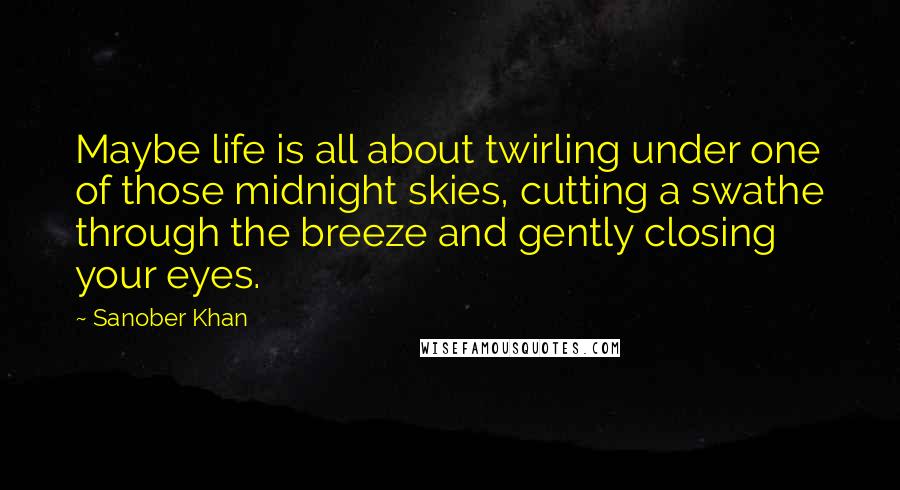 Sanober Khan Quotes: Maybe life is all about twirling under one of those midnight skies, cutting a swathe through the breeze and gently closing your eyes.