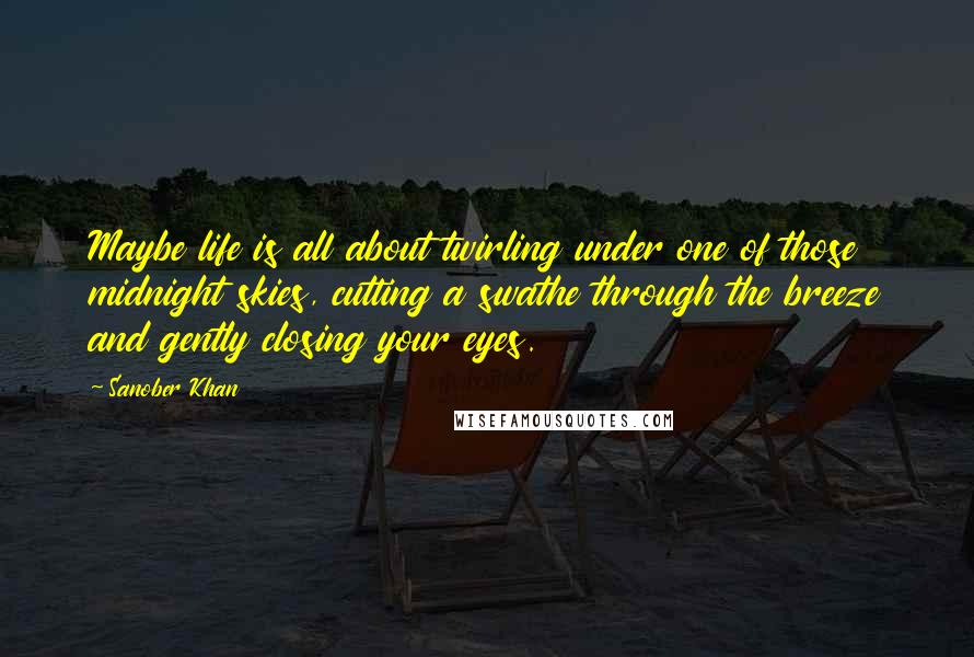 Sanober Khan Quotes: Maybe life is all about twirling under one of those midnight skies, cutting a swathe through the breeze and gently closing your eyes.