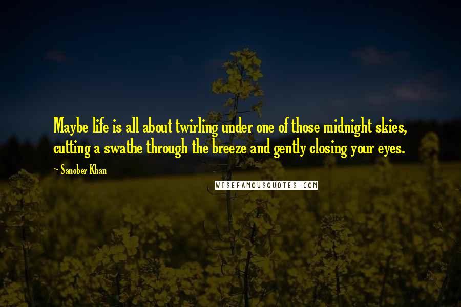 Sanober Khan Quotes: Maybe life is all about twirling under one of those midnight skies, cutting a swathe through the breeze and gently closing your eyes.