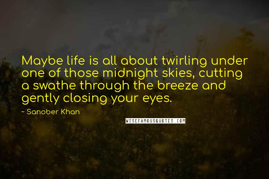 Sanober Khan Quotes: Maybe life is all about twirling under one of those midnight skies, cutting a swathe through the breeze and gently closing your eyes.