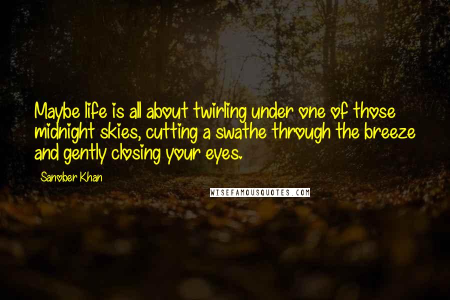 Sanober Khan Quotes: Maybe life is all about twirling under one of those midnight skies, cutting a swathe through the breeze and gently closing your eyes.