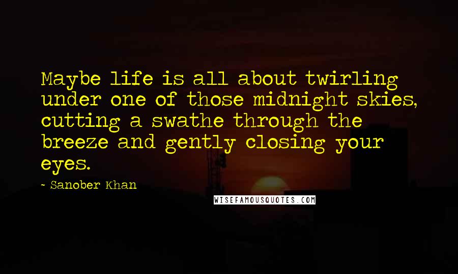 Sanober Khan Quotes: Maybe life is all about twirling under one of those midnight skies, cutting a swathe through the breeze and gently closing your eyes.