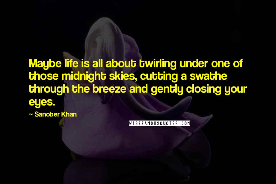 Sanober Khan Quotes: Maybe life is all about twirling under one of those midnight skies, cutting a swathe through the breeze and gently closing your eyes.