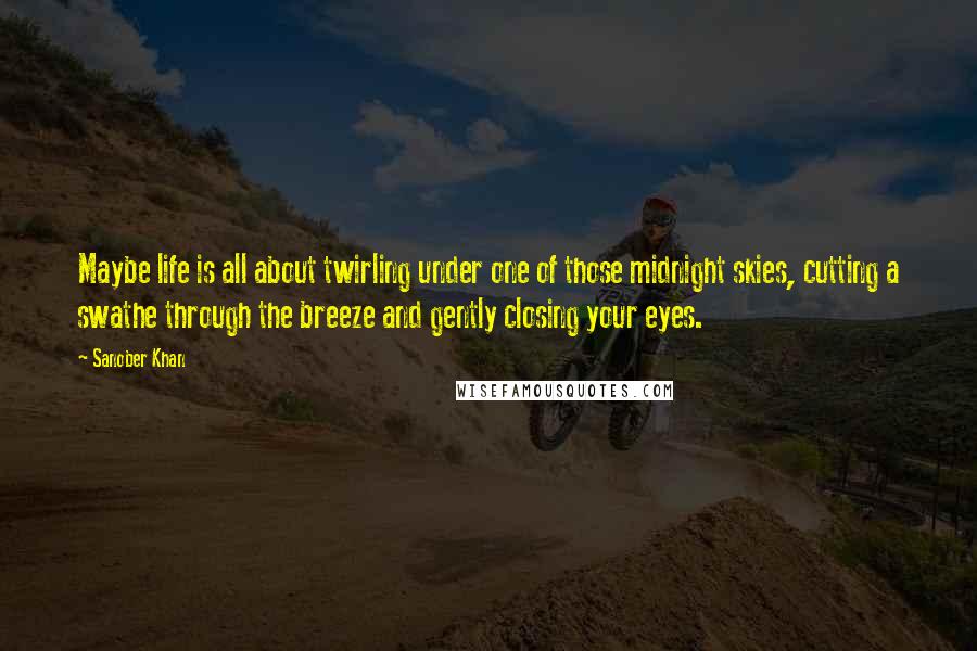 Sanober Khan Quotes: Maybe life is all about twirling under one of those midnight skies, cutting a swathe through the breeze and gently closing your eyes.