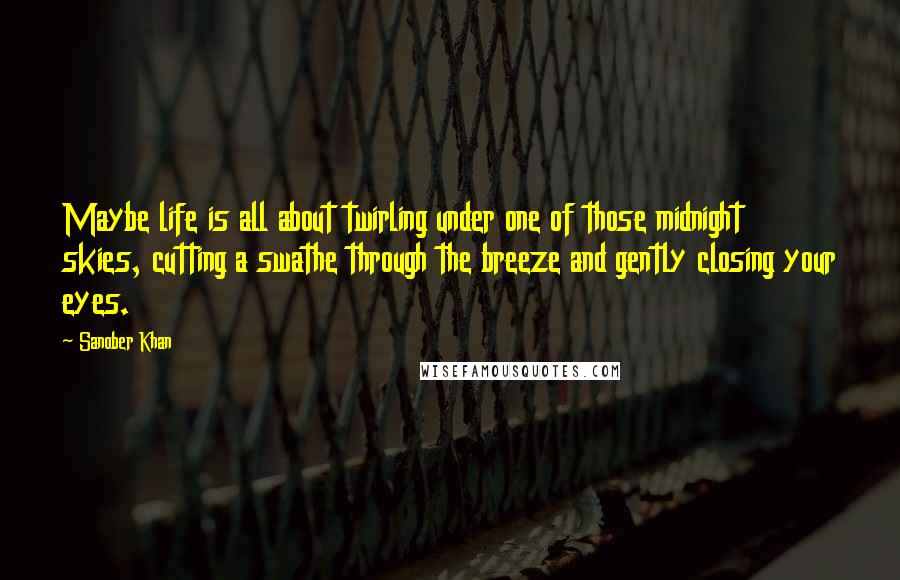 Sanober Khan Quotes: Maybe life is all about twirling under one of those midnight skies, cutting a swathe through the breeze and gently closing your eyes.