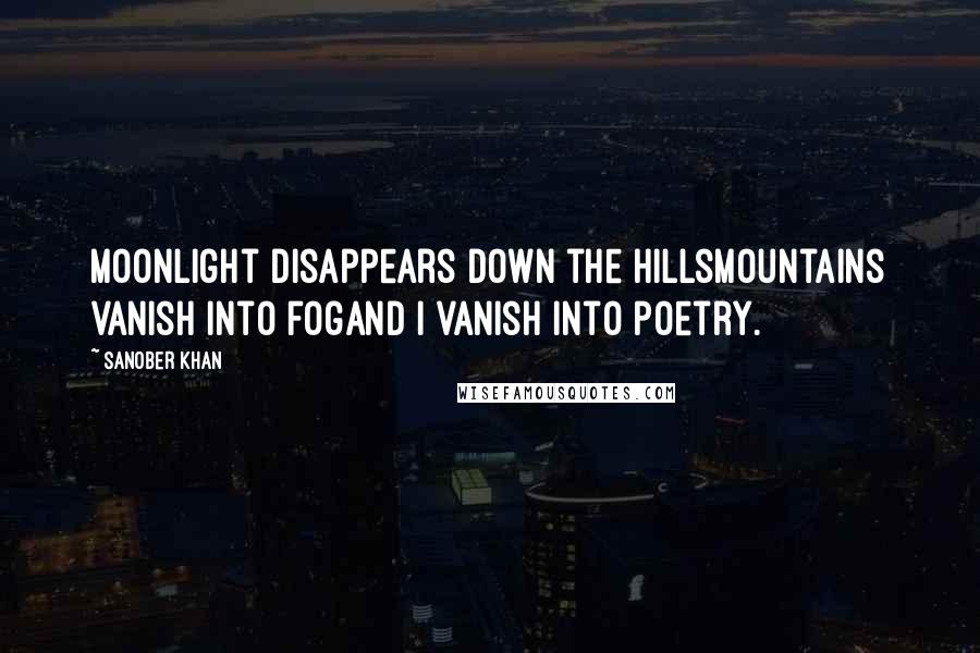 Sanober Khan Quotes: moonlight disappears down the hillsmountains vanish into fogand i vanish into poetry.