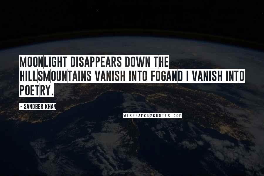 Sanober Khan Quotes: moonlight disappears down the hillsmountains vanish into fogand i vanish into poetry.