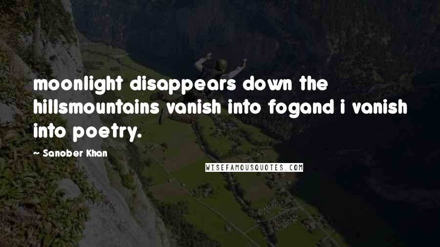 Sanober Khan Quotes: moonlight disappears down the hillsmountains vanish into fogand i vanish into poetry.