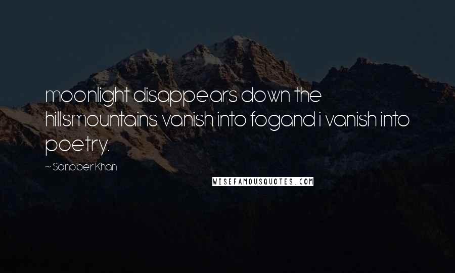 Sanober Khan Quotes: moonlight disappears down the hillsmountains vanish into fogand i vanish into poetry.