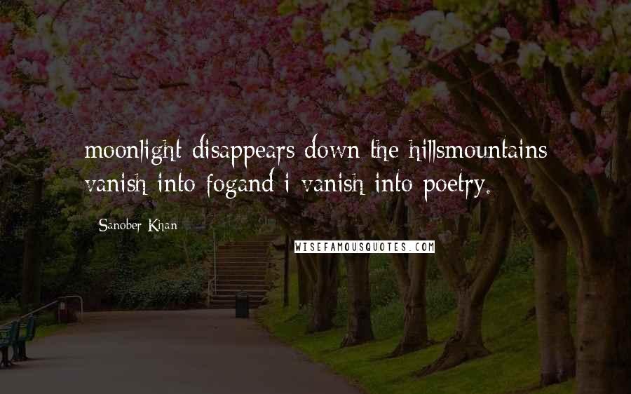 Sanober Khan Quotes: moonlight disappears down the hillsmountains vanish into fogand i vanish into poetry.