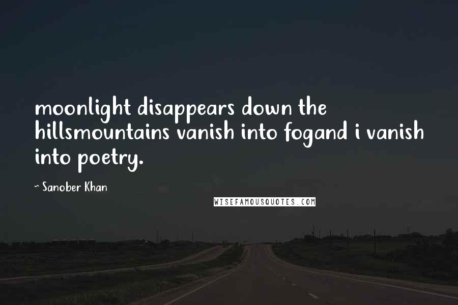 Sanober Khan Quotes: moonlight disappears down the hillsmountains vanish into fogand i vanish into poetry.